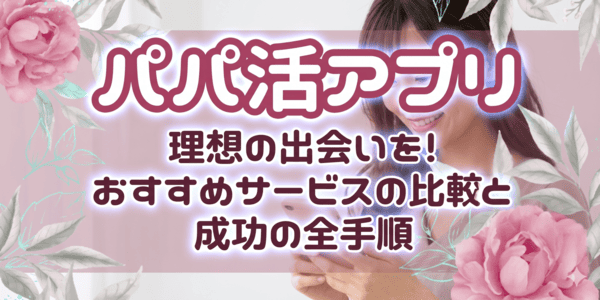 パパ活アプリで理想の出会いを！おすすめサービスの比較と成功の全手順